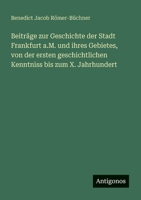 Beiträge zur Geschichte der Stadt Frankfurt a.M. und ihres Gebietes, von der ersten geschichtlichen Kenntniss bis zum X. Jahrhundert 3563547858 Book Cover