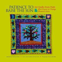 Patience to Raise the Sun: Art Quilts from Haiti and Their Power to Change Women's Lives 0615312519 Book Cover