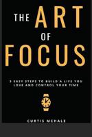 The Art of Focus: 3 Easy Steps to Build a Life You Love and Control Your Time 1775336433 Book Cover