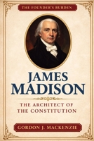 James Madison: The Architect of the Constitution (The Founder’s Burden) B0GK6GFP8T Book Cover