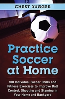 Practice Soccer At Home: 100 Individual Soccer Drills and Fitness Exercises to Improve Ball Control, Shooting and Stamina In Your Home and Backyard 0648852806 Book Cover