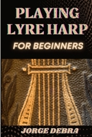 PLAYING LYRE HARP FOR BEGINNERS: Master the Basics of Lyre Harp with Easy-to-Follow Lessons and Tips for Beginners B0DVSBT161 Book Cover