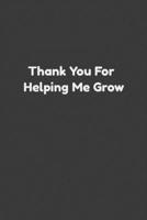 Thank You For Helping Me Grow: Perfect gift for mothers & teachers. 120 pages 6*9 workout logbook for teacher, Inspirational logbook for Teachers, Thank You Gift for Teachers, Paper Notebook for Frien 1672372585 Book Cover