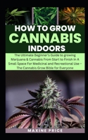 How To Grow Cannabis Indoors: The Beginner's Guide to growing Marijuana & Cannabis From Start to Finish In A Small Space For Medicinal and Recreatio B0CR869MST Book Cover