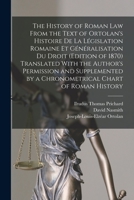 The History of Roman Law From the Text of Ortolan's Histoire De La Législation Romaine Et Généralisation Du Droit (Edition of 1870) Translated With ... by a Chronometrical Chart of Roman History 1019114886 Book Cover