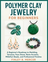 Polymer Clay Jewelry For Beginners: A Beginner’s Roadmap to Marbling, Terrazzo, Faux Stone, Resin Accents, Millefiori Beads, and Professional Finishes B0FQJC29YG Book Cover