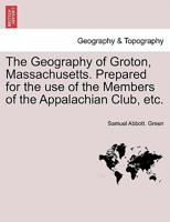 The Geography of Groton, Massachusetts. Prepared for the use of the Members of the Appalachian Club, etc. 1241422389 Book Cover