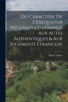 Du Caractère de L'Exequatur Nécessaire en France aux Actes Authentiques & aux Jugements Étrangers 1017906815 Book Cover
