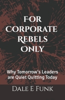 For Corporate Rebels Only: Why Tomorrow's Leaders are Quiet Quitting Today B0C9SG24BG Book Cover