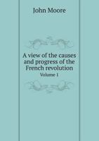 A View of the Causes and Progress of the French Revolution, Vol. 1 of 2 (Classic Reprint) 1164555715 Book Cover