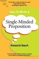 How To Write A Single-Minded Proposition: Five insights on advertising's most difficult sentence. Plus two new approaches. 0692120009 Book Cover