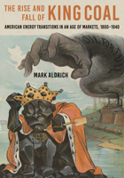 The Rise and Fall of King Coal: American Energy Transitions in an Age of Markets, 1800-1940 1421451093 Book Cover