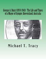George A. Buist (1859-1941): The Life and Times of a Mayor of Gympie, Queensland, Australia 1539808823 Book Cover