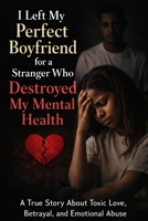 I Left My Perfect Boyfriend For A Stranger Who Destroyed My Mental Health - A Real Life Story: A True Story of Love Bombing, Manipulation, Betrayal, and the Mental Breakdown That Followed B0GFD6FWVZ Book Cover