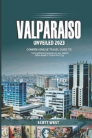 VALPARAISO UNVEILED 2023: “Unforgettable Experience and Hidden Gems Awaits in Chile’s Port City“ B0C6BR4B4K Book Cover