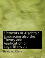 Elements of Algebra: Embracing Also the Theory and Application of Logarithms 1341269620 Book Cover