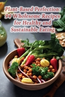Plant-Based Perfection: 94 Wholesome Recipes for Healthy and Sustainable Eating B0CH2F2KGT Book Cover