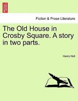 The Old House in Crosby Square: A Story in Two Parts, Volume 1 1240875231 Book Cover