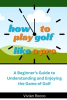 How to Play Golf Like a Pro: A Beginner's Guide to Understanding and Enjoying the Game of Golf B0CMJ8WZNW Book Cover