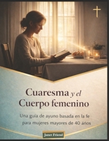 Cuaresma y la Cuerpo femenino: Una guía de ayuno basada en la fe para mujeres mayores de 40 años B0GPQZJW3K Book Cover