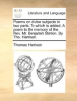 Poems on divine subjects. In two parts. To which is added, A poem to the memory of the Rev. Mr. Benjamin Stinton. ... By Tho. Harrison. The second edition. 1140717170 Book Cover