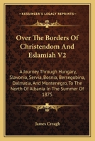 Over the Borders of Christendom and Eslamiah V2: A Journey Through Hungary, Slavonia, Servia, Bosnia, Bersegobina, Dalmatia, and Montenegro, to the North of Albania in the Summer of 1875 0548316945 Book Cover