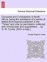 Conquest and Colonisation in North Africa: being the substance of a series of letters from Algeria published in the "Times" and now by permission ... supplement ... by G. W. Cooke. [With a map.] 1241493995 Book Cover