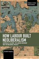 How Labour Built Neoliberalism: Australia's Accord, the Labour Movement and the Neoliberal Project 1642590681 Book Cover