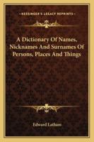 A Dictionary of Names, Nicknames, and Surnames of Persons, Places, and Things 1016283415 Book Cover