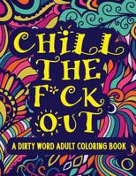 Chill The F*ck Out A Dirty Word Adult Coloring Book: Swear Word Art Therapy for Maximum Stress Relief 1096565749 Book Cover