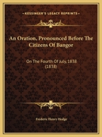 An Oration, Pronounced Before the Citizens of Bangor, on the Fourth of July, 1838. The Sixty-second Anniversary of American Independence 1359218939 Book Cover