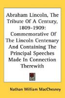 Abraham Lincoln, the Tribute of a Century, 1809-1909: Commemorative of the Lincoln Centenary and Containing the Prcommemorative of the Lincoln Centenary and Containing the Principal Speeches Made in C 0548465940 Book Cover