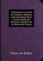 Memoires Et Recueil de L'Origine, Alliances and Succession de La Royale Famille de Bourbon, Branche de La Maison de France 5518963963 Book Cover
