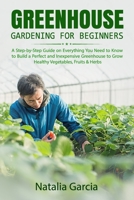 GREENHOUSE GARDENING FOR BEGINNERS: A Step-by-Step Guide on Everything You Need to Know to Build a Perfect and Inexpensive Greenhouse to Grow Healthy Vegetables, Fruits & Herbs B089TZTLWL Book Cover