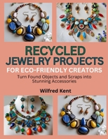 RECYCLED JEWELRY PROJECTS FOR ECO-FRIENDLY CREATORS: Turn Found Objects and Scraps into Stunning Accessories B0FK41LMLV Book Cover