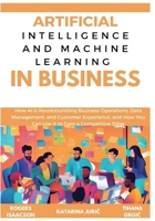 ARTIFICIAL INTELLIGENCE AND MACHINE LEARNING IN BUSINESS: How AI is Revolutionizing Business Operations, Data Management, and Customer Experience, and How You Can Use It to Gain a Competitive Edge B0DY8CSRFW Book Cover