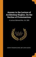 Answer to the Lecture of Archbishop Hughes, on the Decline of Protestantism: A Lecture Delivered Nov. 26, 1850 B0CMDMLGHY Book Cover