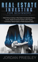 Real Estate Investing For Beginners: Make Money Investing In Real Estate And Generate Passive Income, Wealth & Financial Freedom (With Flipping, Commercial, Rental Property & Realtor Business Ideas) 1916181260 Book Cover