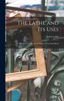 The Lathe and Its Uses: Or, Instruction in the Art of Turning Wood and Metal 1165106493 Book Cover