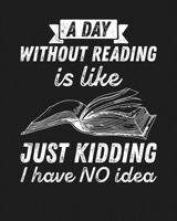 A Day Without Reading Is...Just Kidding, I Have NO Idea: Reading Log Gift for Book Lovers, Readers and Bibliophiles 1074656865 Book Cover
