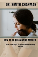 HOW TO BE AN AMAZING MOTHER: 6 Steps on how to be an amazing mother B0BD6V5G8K Book Cover