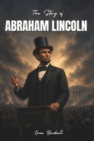 The Story Of Abraham Lincoln: A Historical Adventure of Courage, Grit, and the Fight for Freedom (Legends Of History) B0HGT6FLGV Book Cover