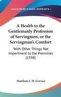 A Health To The Gentlemanly Profession Of Servingmen, Or The Servingman's Comfort: With Other Things Not Impertinent To The Premisies 1165889307 Book Cover