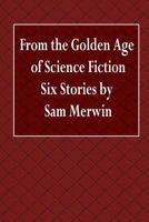 From the Golden Age of Science Fiction Six Stories by Sam Merwin 1530055903 Book Cover