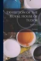 Exhibition of the Royal House of Tudor: [catalogue] 1017702667 Book Cover
