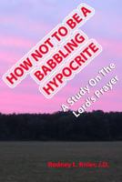 How Not to Be a Babbling Hypocrite: A Study on the Lord's Prayer 1492229288 Book Cover