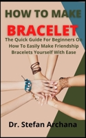 How To Make Bracelets: The Quick Guide For Beginners On How To Easily Make Friendship Bracelets Yourself With Ease B09DFGMYVK Book Cover