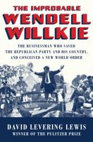 The Improbable Wendell Willkie: The Businessman Who Saved the Republican Party and His Country, and Conceived a New World Order 1631496255 Book Cover