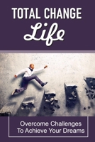 Total Change Life: Overcome Challenges To Achieve Your Dreams: Tips To Change Your Life B09914G4S7 Book Cover