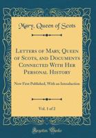 Letters of Mary, Queen of Scots, and Documents Connected with Her Personal History, Vol. 1 of 2: Now First Published, with an Introduction (Classic Reprint) 1331433436 Book Cover